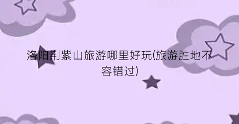洛阳荆紫山旅游哪里好玩(旅游胜地不容错过)