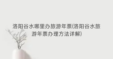 洛阳谷水哪里办旅游年票(洛阳谷水旅游年票办理方法详解)