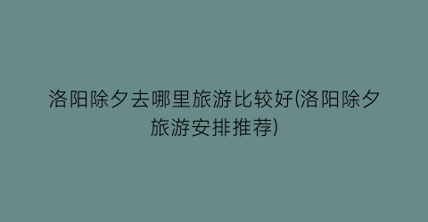 洛阳除夕去哪里旅游比较好(洛阳除夕旅游安排推荐)