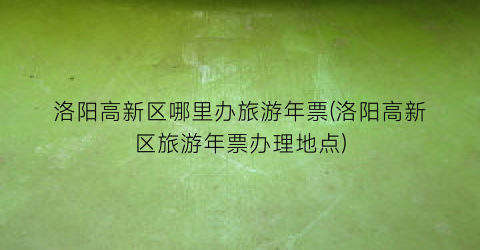 洛阳高新区哪里办旅游年票(洛阳高新区旅游年票办理地点)