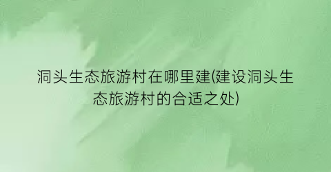 洞头生态旅游村在哪里建(建设洞头生态旅游村的合适之处)
