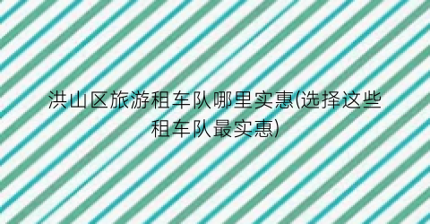 洪山区旅游租车队哪里实惠(选择这些租车队最实惠)