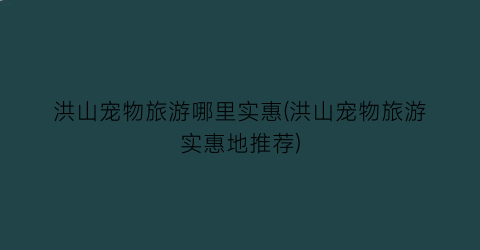 洪山宠物旅游哪里实惠(洪山宠物旅游实惠地推荐)