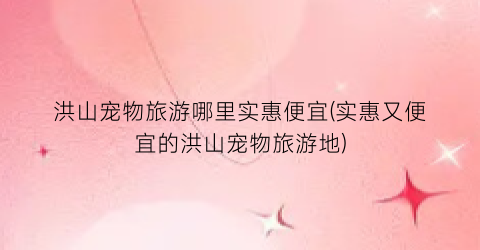 洪山宠物旅游哪里实惠便宜(实惠又便宜的洪山宠物旅游地)