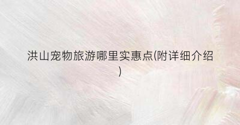 洪山宠物旅游哪里实惠点(附详细介绍)