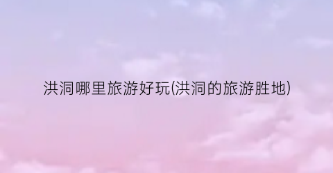 洪洞哪里旅游好玩(洪洞的旅游胜地)