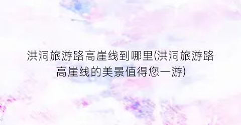 洪洞旅游路高崖线到哪里(洪洞旅游路高崖线的美景值得您一游)