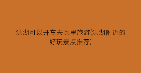 洪湖可以开车去哪里旅游(洪湖附近的好玩景点推荐)