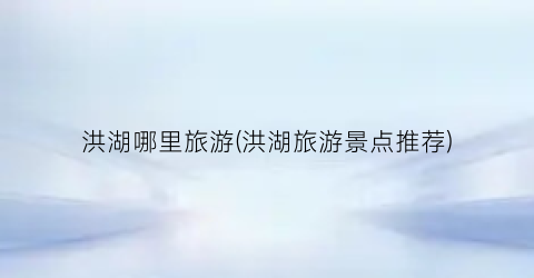 洪湖哪里旅游(洪湖旅游景点推荐)