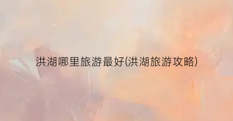 洪湖哪里旅游最好(洪湖旅游攻略)