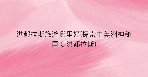 洪都拉斯旅游哪里好(探索中美洲神秘国度洪都拉斯)