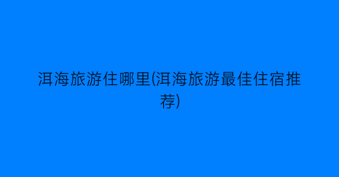 洱海旅游住哪里(洱海旅游最佳住宿推荐)
