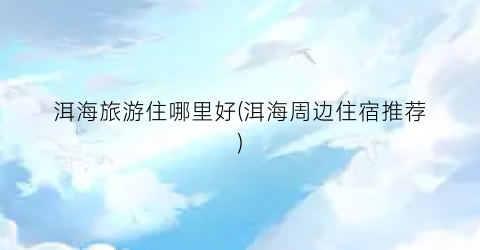 洱海旅游住哪里好(洱海周边住宿推荐)