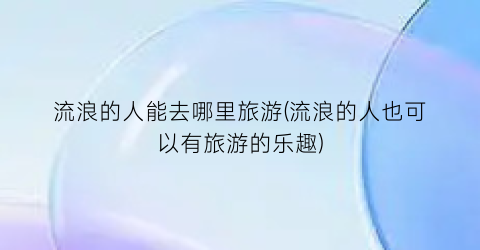 流浪的人能去哪里旅游(流浪的人也可以有旅游的乐趣)