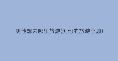 测他想去哪里旅游(测他的旅游心愿)
