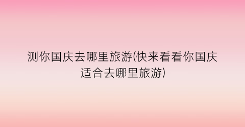 测你国庆去哪里旅游(快来看看你国庆适合去哪里旅游)