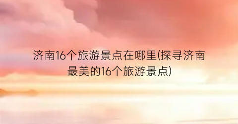济南16个旅游景点在哪里(探寻济南最美的16个旅游景点)