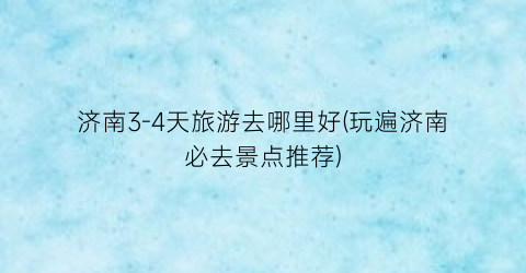 济南3-4天旅游去哪里好(玩遍济南必去景点推荐)
