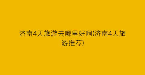 济南4天旅游去哪里好啊(济南4天旅游推荐)