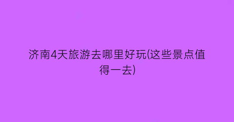 济南4天旅游去哪里好玩(这些景点值得一去)
