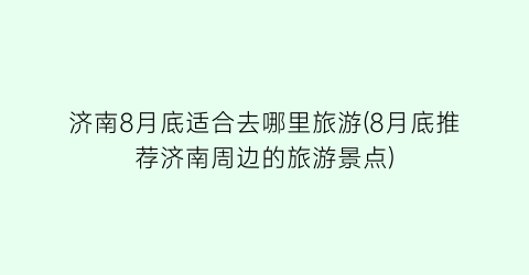 济南8月底适合去哪里旅游(8月底推荐济南周边的旅游景点)