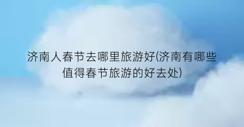 济南人春节去哪里旅游好(济南有哪些值得春节旅游的好去处)