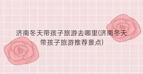 济南冬天带孩子旅游去哪里(济南冬天带孩子旅游推荐景点)