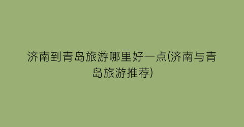 济南到青岛旅游哪里好一点(济南与青岛旅游推荐)