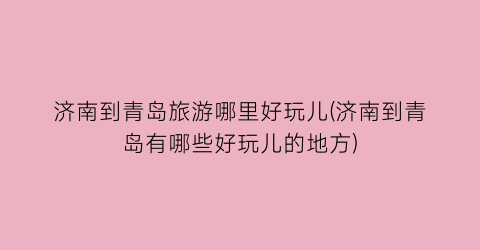 济南到青岛旅游哪里好玩儿(济南到青岛有哪些好玩儿的地方)