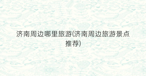 济南周边哪里旅游(济南周边旅游景点推荐)