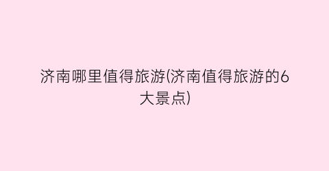 济南哪里值得旅游(济南值得旅游的6大景点)