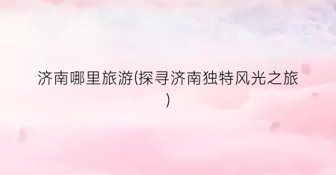 济南哪里旅游(探寻济南独特风光之旅)