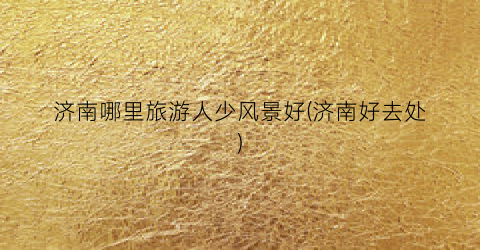 济南哪里旅游人少风景好(济南好去处)
