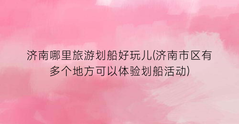 济南哪里旅游划船好玩儿(济南市区有多个地方可以体验划船活动)