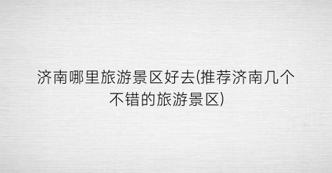济南哪里旅游景区好去(推荐济南几个不错的旅游景区)