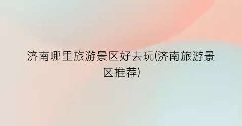 济南哪里旅游景区好去玩(济南旅游景区推荐)