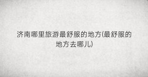 济南哪里旅游最舒服的地方(最舒服的地方去哪儿)