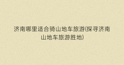 济南哪里适合骑山地车旅游(探寻济南山地车旅游胜地)