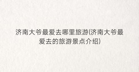 济南大爷最爱去哪里旅游(济南大爷最爱去的旅游景点介绍)
