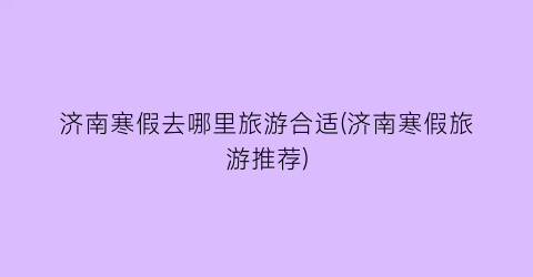 济南寒假去哪里旅游合适(济南寒假旅游推荐)