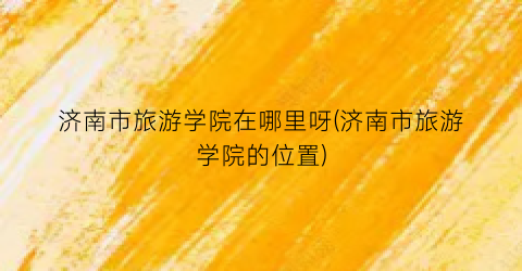 济南市旅游学院在哪里呀(济南市旅游学院的位置)