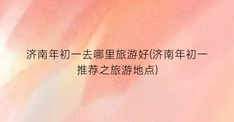 济南年初一去哪里旅游好(济南年初一推荐之旅游地点)