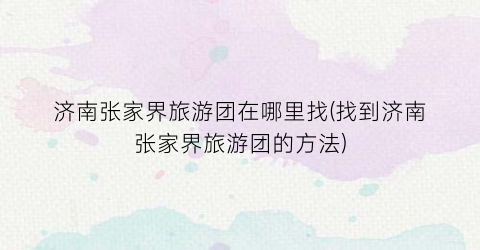 济南张家界旅游团在哪里找(找到济南张家界旅游团的方法)