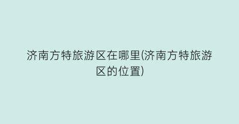 济南方特旅游区在哪里(济南方特旅游区的位置)