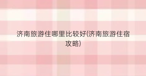 济南旅游住哪里比较好(济南旅游住宿攻略)