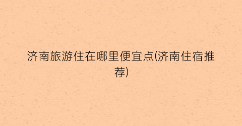 济南旅游住在哪里便宜点(济南住宿推荐)