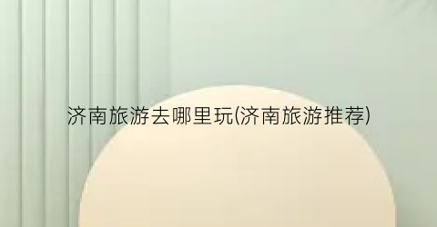 济南旅游去哪里玩(济南旅游推荐)