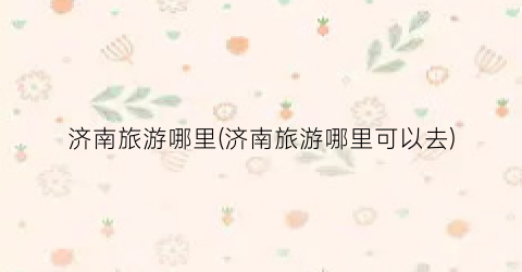济南旅游哪里(济南旅游哪里可以去)