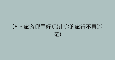 济南旅游哪里好玩(让你的旅行不再迷茫)