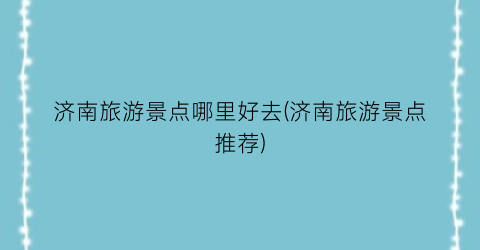 济南旅游景点哪里好去(济南旅游景点推荐)